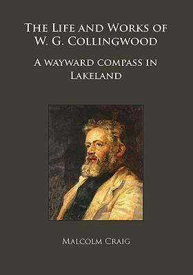The Life and Works of W.G. Collingwood: A Wayward Compass in Lakeland by Malcolm Craig