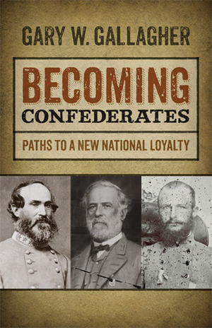 Becoming Confederates: Paths to a New National Loyalty by Gary W. Gallagher