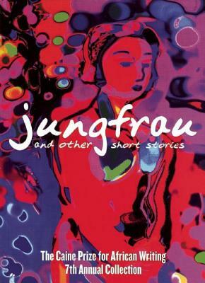 Jungfrau and Other Short Stories: The Caine Prize for African Writing 7th Annual Collection by The Caine Prize for African Writing