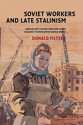 Soviet Workers and Late Stalinism: Labour and the Restoration of the Stalinist System After World War II by Donald Filtzer