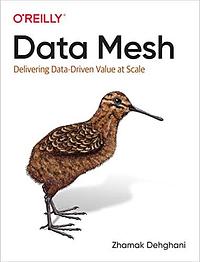 Data Mesh: Delivering Data-Driven Value at Scale by Zhamak Dehghani