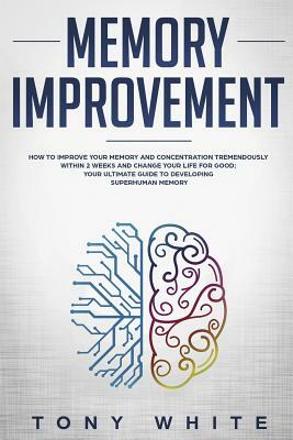 Memory Improvement: How to Improve your Memory and Concentration Tremendously Within 2 Weeks and Change Your Life for Good; Your Ultimate by Tony White