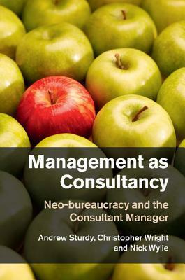 Management as Consultancy: Neo-Bureaucracy and the Consultant Manager by Nick Wylie, Christopher Wright, Andrew Sturdy