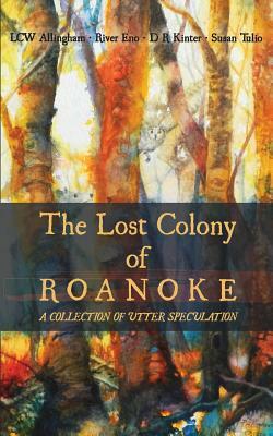 The Lost Colony of Roanoke: A Collection of Utter Speculation by D. R. Kinter, River Eno, Lcw Allingham