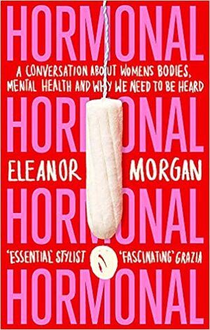 Hormonal: A Conversation About Women's Bodies, Mental Health and Why We Need to Be Heard by Eleanor Morgan