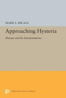 Approaching Hysteria: Disease and Its Interpretations by Mark S. Micale