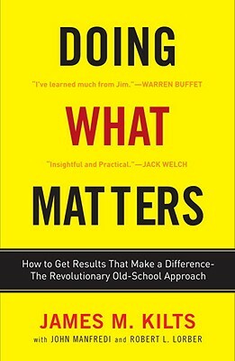 Doing What Matters: How to Get Results That Make a Difference--The Revolutionary Old-School Approach by James M. Kilts, John F. Manfredi, Robert L. Lorber