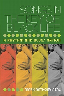 Songs in the Key of Black Life: A Rhythm and Blues Nation by Mark Anthony Neal