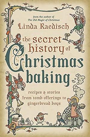 Secret History of Christmas Baking: Recipes & Stories from Tomb Offerings to Gingerbread Boys by Linda Raedisch, Linda Raedisch