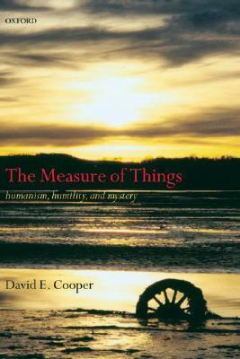 The Measure of Things: Humanism, Humility, and Mystery by David E. Cooper