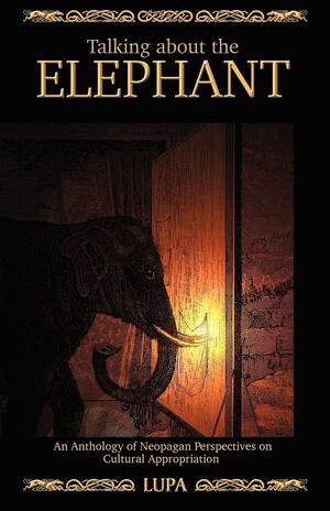 Talking About the Elephant: An Anthology of Neopagan Perspectives on Cultural Appropriation by Lupa