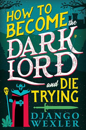 How to Become the Dark Lord (and Die Trying) by Django Wexler