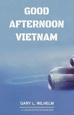 Good Afternoon Vietnam: A Civilian in the Vietnam War by Gary L. Wilhelm