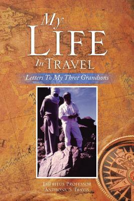 My Life in Travel: Letters to My Three Grandsons by Anthony S. Travis