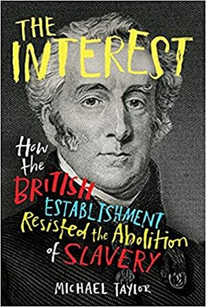 The Interest: How the British Establishment Resisted the Abolition of Slavery by Michael Taylor