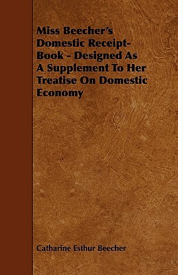 Miss Beecher's Domestic Receipt-Book - Designed as a Supplement to Her Treatise on Domestic Economy by Catharine Esther Beecher