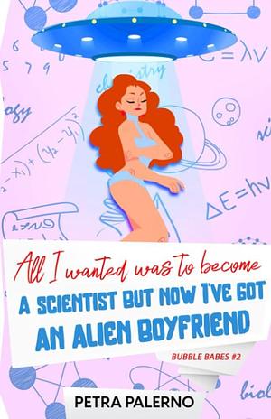 All I Wanted Was To Become A Scientist But Now I've Got An Alien Boyfriend by Petra Palerno