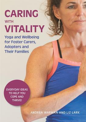 Caring with Vitality - Yoga and Wellbeing for Foster Carers, Adopters and Their Families: Everyday Ideas to Help You Cope and Thrive! by Liz Lark, Andrea Warman