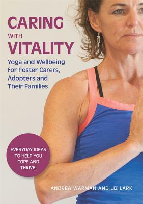 Caring with Vitality - Yoga and Wellbeing for Foster Carers, Adopters and Their Families: Everyday Ideas to Help You Cope and Thrive! by Andrea Warman, Liz Lark