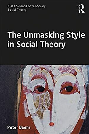 The Unmasking Style in Social Theory (Classical and Contemporary Social Theory) by Peter Baehr