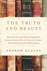 The Truth and Beauty: How the Lives and Works of England's Greatest Poets Point the Way to a Deeper Understanding of the Words of Jesus by Andrew Klavan
