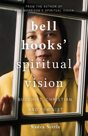 Bell Hooks' Spiritual Vision: Buddhist, Christian, and Feminist by Nadra Nittle