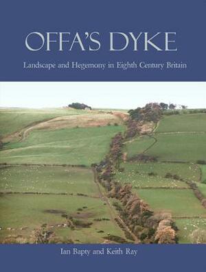 Offa's Dyke: Landscape & Hegemony in Eighth-Century Britain by Ian Bapty, Keith Ray