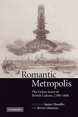Romantic Metropolis: The Urban Scene of British Culture, 1780 1840 by Kevin Gilmartin, James Chandler