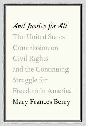 And Justice for All: The United States Commission on Civil Rights and the Continuing Struggle for Freedom in America by Mary Frances Berry
