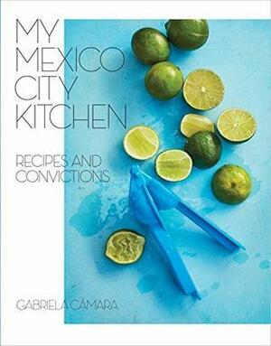 My Mexico City Kitchen: Recipes and Convictions by Malena Watrous, Gabriela Camara