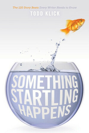 Something Startling Happens: The 120 Story Beats Every Writer Needs to Know by Todd Klick