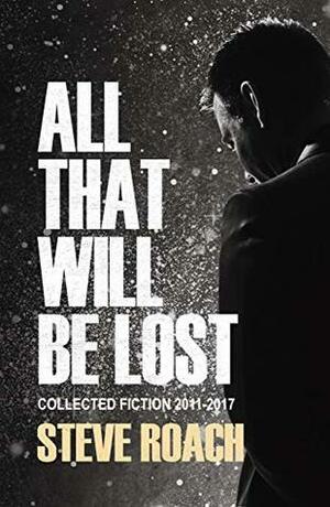 All That Will Be Lost: Fiction 2011-2017 by Lloyd Hollingworth, Steve Roach