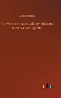 The World's Greatest Military Spies and Secret Service Agents by George Barton