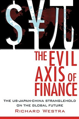 The Evil Axis of Finance: The Us-Japan-China Stranglehold on the Global Future by Richard Westra