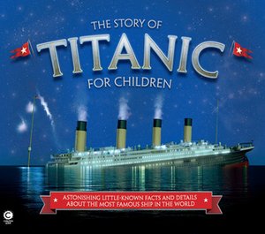 The Story of Titanic for Children: Astonishing Little-Known Facts and Details About the Most Famous Ship in the World by Joe Fullman
