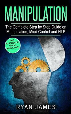 Manipulation: The Complete Step by Step Guide on Manipulation, Mind Control and Nlp by Ryan James