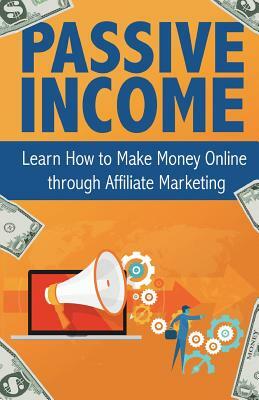 Passive Income: Learn How to Make Money Online Through Affiliate Marketing by Peter Becker