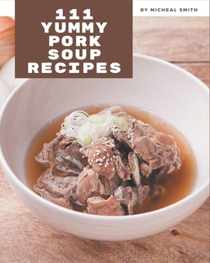 111 Yummy Pork Soup Recipes: Keep Calm and Try Yummy Pork Soup Cookbook by Micheal Smith