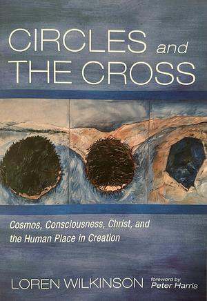 Circles and the Cross: Cosmos, Consciousness, Christ, and the Human Place in Creation by Loren Wilkinson