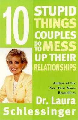 Ten Stupid Things Couples Do to Mess Up Their Relationships by Laura Schlessinger