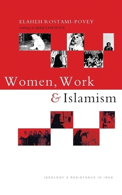 Women, Work and Islamism: Ideology and Resistance in Iran by Elaheh Rostami-Povey