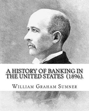 A History of Banking in the United States (1896). By: William Graham Sumner: William Graham Sumner (October 30, 1840 - April 12, 1910) was a classical by William Graham Sumner