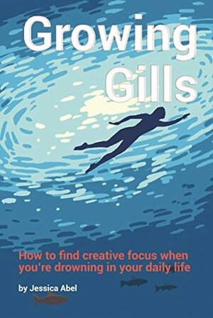 Growing Gills: How to Find Creative Focus When You're Drowning in Your Daily Life by Jessica Abel