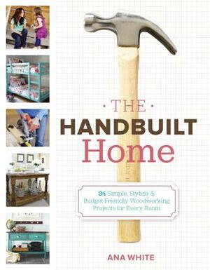 The Handbuilt Home: 34 Simple Stylish and Budget-Friendly Woodworking Projects for Every Room by Ana White