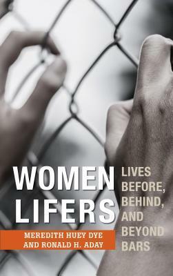 Women Lifers: Lives Before, Behind, and Beyond Bars by Ronald H Aday, Meredith Huey Dye