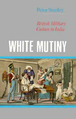 White Mutiny: British Military Culture in India by Peter Stanley