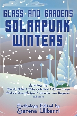 Glass and Gardens: Solarpunk Winters by Brian Burt, Lex T. Lindsay, R. Jean Mathieu, Sarena Ulibarri, Steve Toase, Jerri Jerreat, Wendy Nikel, Heather Kitzman, Holly Schofield, Commando Jugendstil, Catherine F. King, Thomas Badlan, Shel Graves, Andrew Dana Hudson, Tessa Fisher, Jennifer Lee Rossman, Sandra Ulbrich Almazan, Sarah Van Goethem