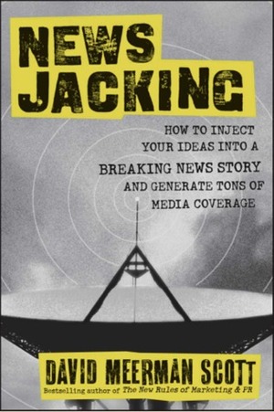 Newsjacking: How to Inject your Ideas into a Breaking News Story and Generate Tons of Media Coverage by David Meerman Scott