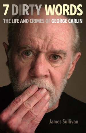 7 Dirty Words: The Life and Crimes of George Carlin by James Sullivan