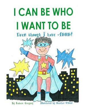 I Can Be Who I Want to Be: Even though I have ADHD by Robert L. Gregory III